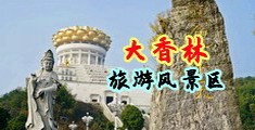 大巨屌乱伦中国浙江-绍兴大香林旅游风景区